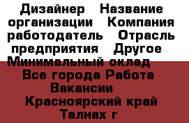 Дизайнер › Название организации ­ Компания-работодатель › Отрасль предприятия ­ Другое › Минимальный оклад ­ 1 - Все города Работа » Вакансии   . Красноярский край,Талнах г.